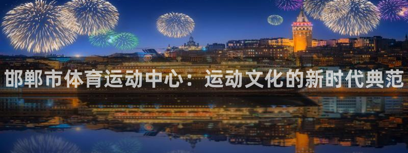 MK体育官方正版app集团简介：邯郸市体育运动中心：运动文化
