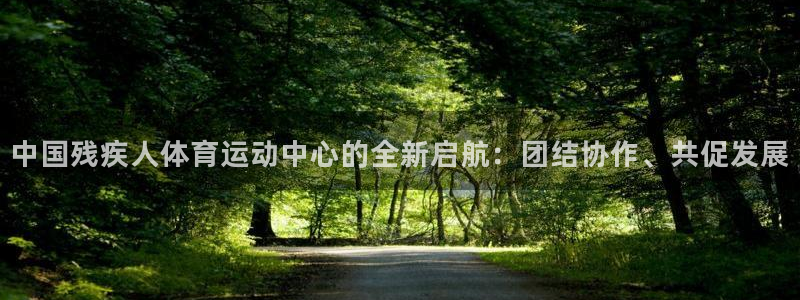 MK体育官网下载娱乐：中国残疾人体育运动中心的全新启航：团结