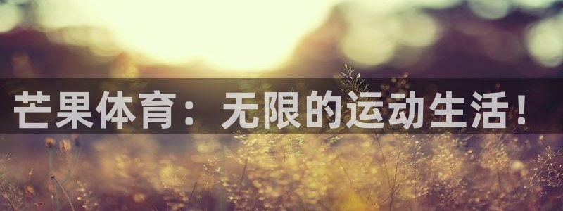 MK体育官网下载平台注册流程视频：芒果体育：无限的运动生活！