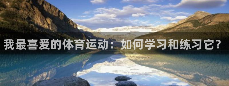 MK体育官网下载招商电话：我最喜爱的体育运动：如何学习和练习