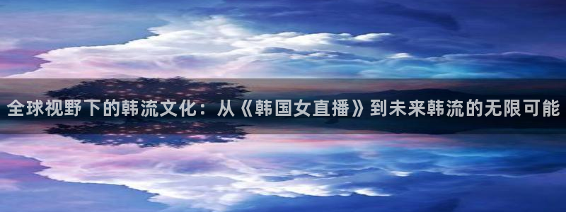 免费看咪咕体育直播：全球视野下的韩流文化：从《韩国女直播》到未来韩流的无限可能