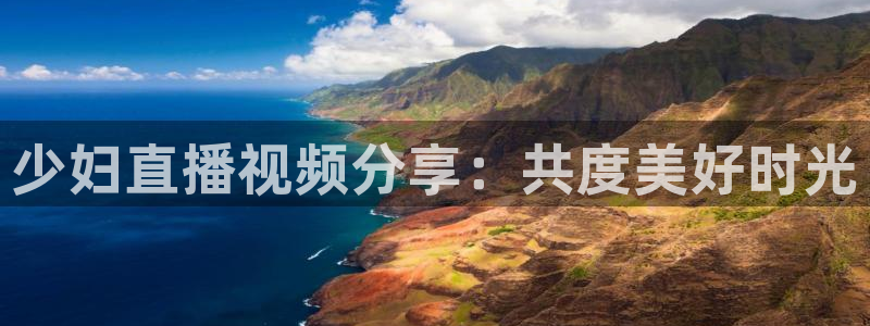 咪咕篮球赛现场直播：少妇直播视频分享：共度美好时光